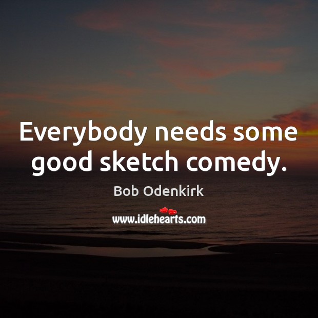 Everybody needs some good sketch comedy. Bob Odenkirk Picture Quote