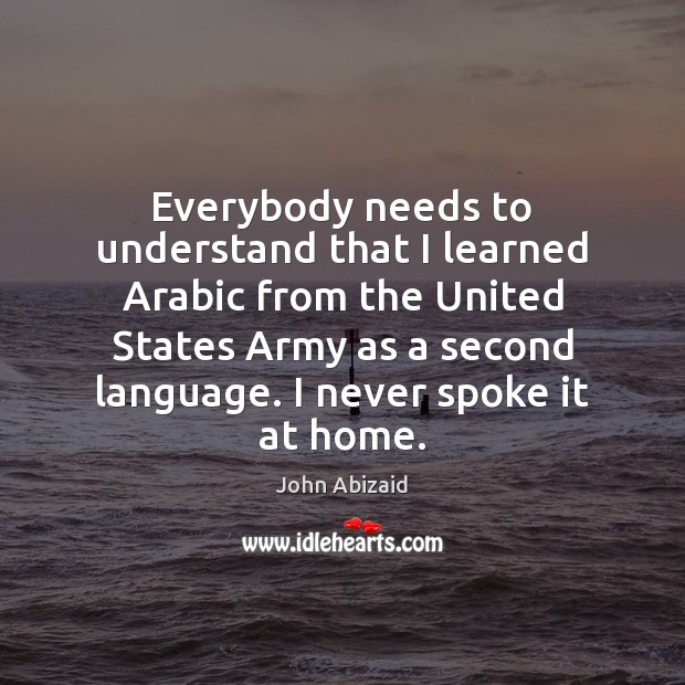 Everybody needs to understand that I learned Arabic from the United States John Abizaid Picture Quote