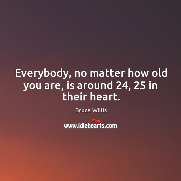 Everybody, no matter how old you are, is around 24, 25 in their heart. Bruce Willis Picture Quote