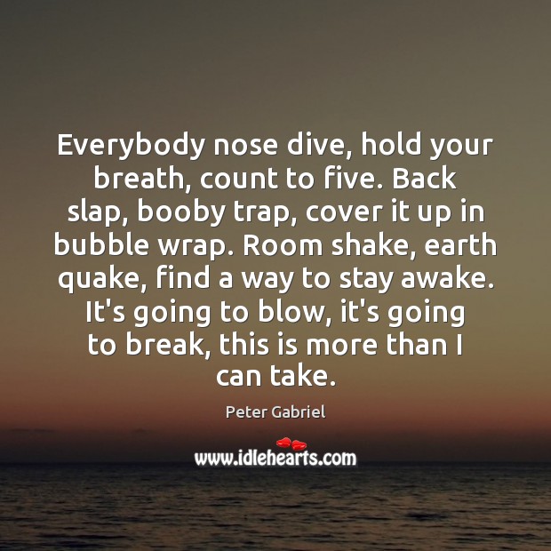 Everybody nose dive, hold your breath, count to five. Back slap, booby Peter Gabriel Picture Quote