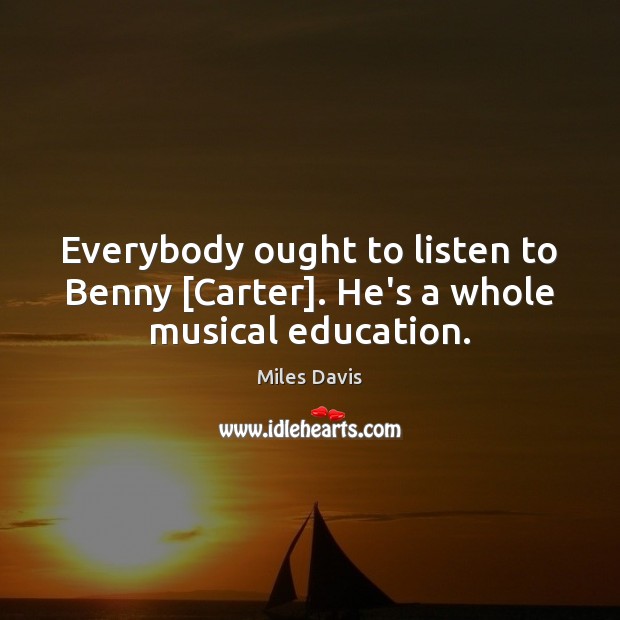 Everybody ought to listen to Benny [Carter]. He’s a whole musical education. Miles Davis Picture Quote