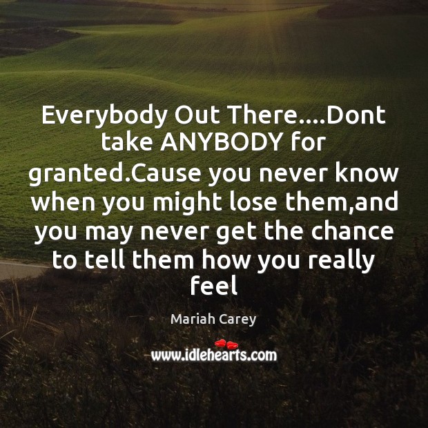 Everybody Out There….Dont take ANYBODY for granted.Cause you never know Mariah Carey Picture Quote