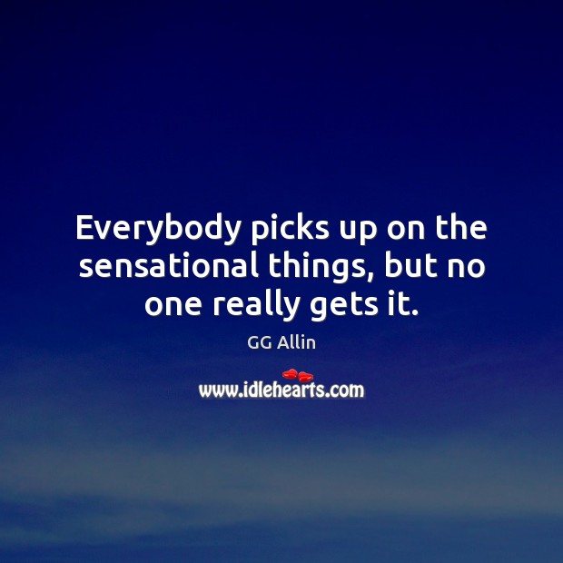 Everybody picks up on the sensational things, but no one really gets it. Image