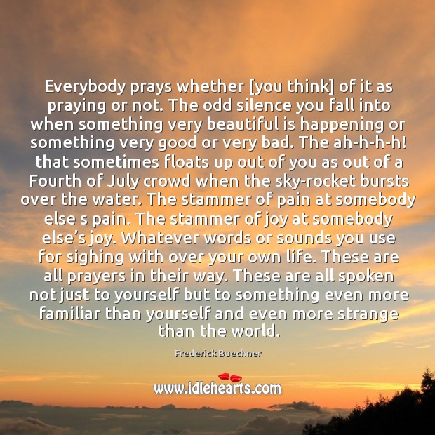 Everybody prays whether [you think] of it as praying or not. The odd silence you fall into when. Image