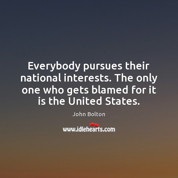 Everybody pursues their national interests. The only one who gets blamed for 