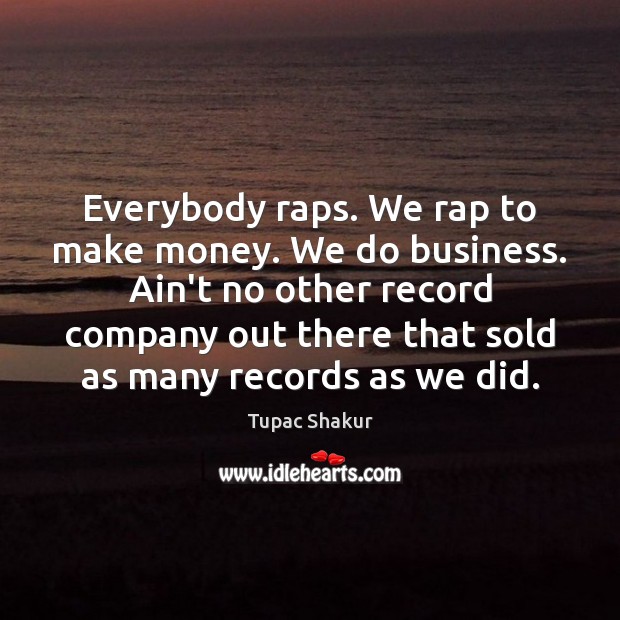 Everybody raps. We rap to make money. We do business. Ain’t no Image