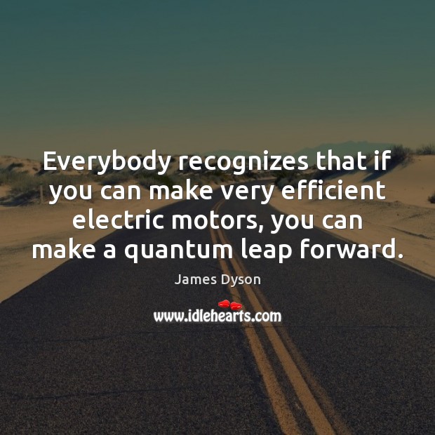 Everybody recognizes that if you can make very efficient electric motors, you James Dyson Picture Quote