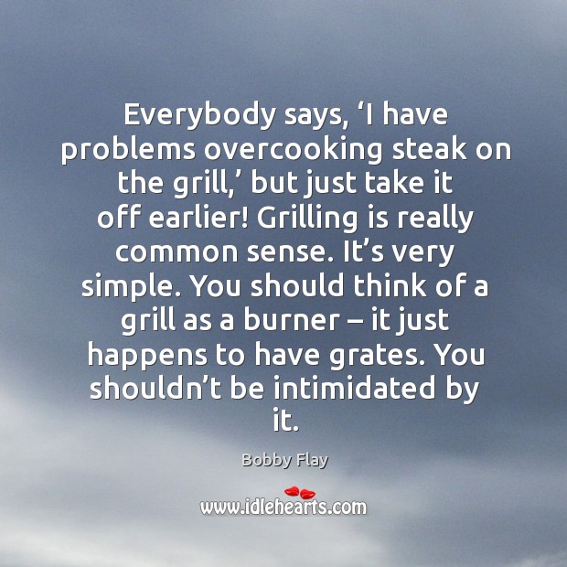 Everybody says, ‘i have problems overcooking steak on the grill,’ but just take it off earlier! Bobby Flay Picture Quote
