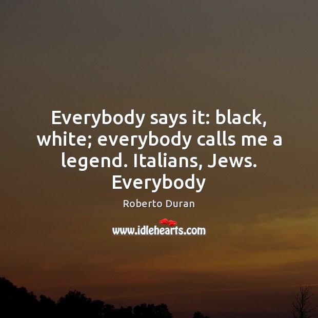 Everybody says it: black, white; everybody calls me a legend. Italians, Jews. Everybody Roberto Duran Picture Quote