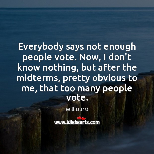 Everybody says not enough people vote. Now, I don’t know nothing, but Will Durst Picture Quote