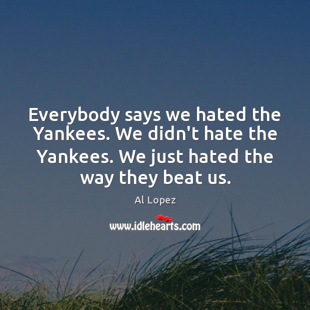 Everybody says we hated the Yankees. We didn’t hate the Yankees. We Al Lopez Picture Quote