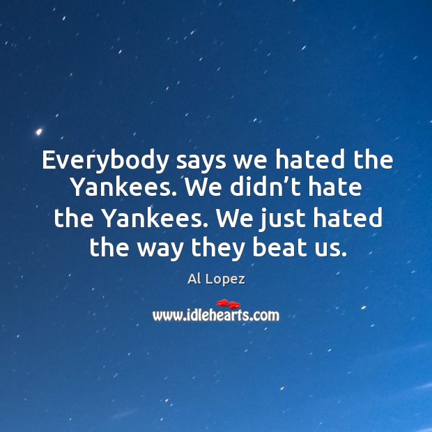 Everybody says we hated the yankees. We didn’t hate the yankees. We just hated the way they beat us. Al Lopez Picture Quote