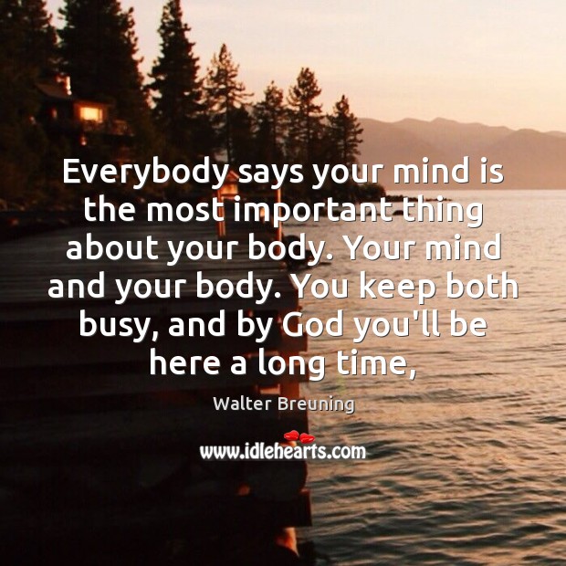 Everybody says your mind is the most important thing about your body. Walter Breuning Picture Quote