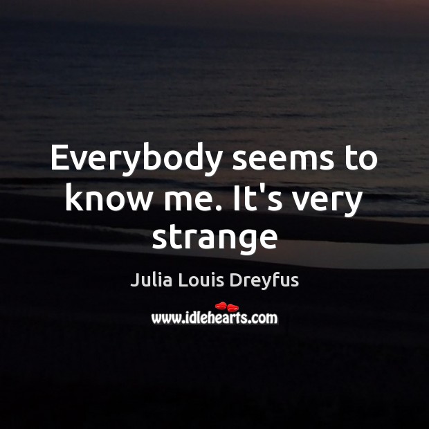 Everybody seems to know me. It’s very strange Julia Louis Dreyfus Picture Quote