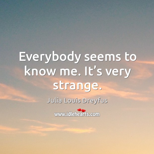 Everybody seems to know me. It’s very strange. Julia Louis Dreyfus Picture Quote