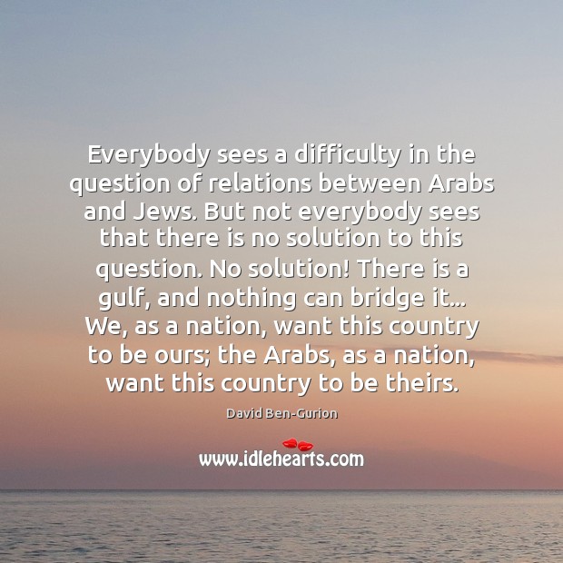 Everybody sees a difficulty in the question of relations between Arabs and David Ben-Gurion Picture Quote