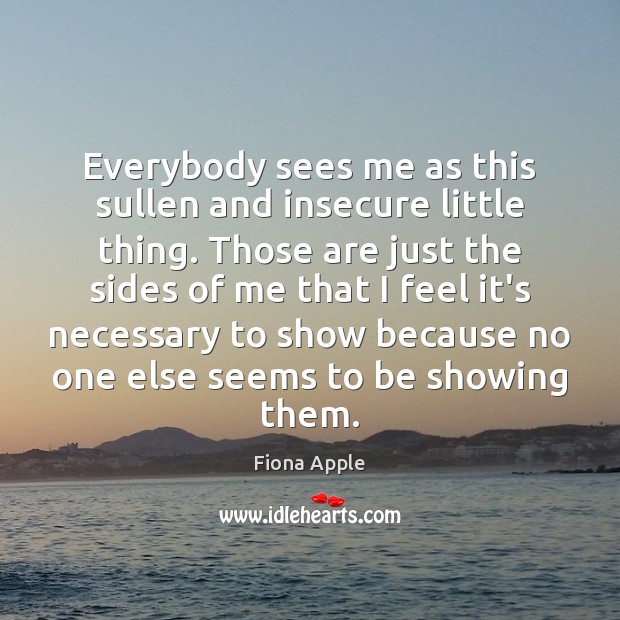Everybody sees me as this sullen and insecure little thing. Those are Fiona Apple Picture Quote