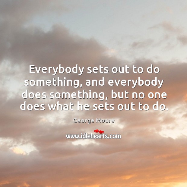 Everybody sets out to do something, and everybody does something, but no one does what he sets out to do. George Moore Picture Quote