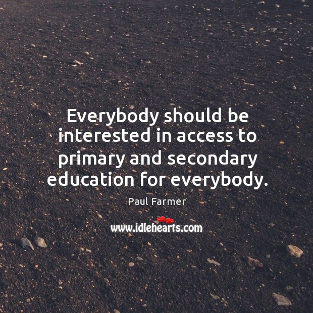 Everybody should be interested in access to primary and secondary education for everybody. Paul Farmer Picture Quote
