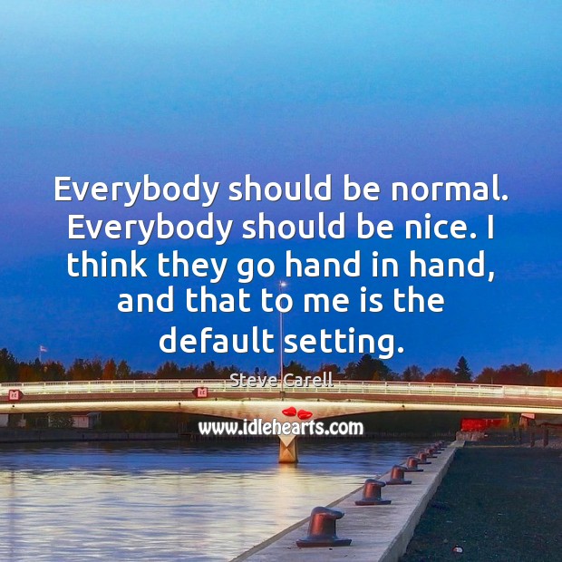 Everybody should be normal. Everybody should be nice. I think they go Steve Carell Picture Quote