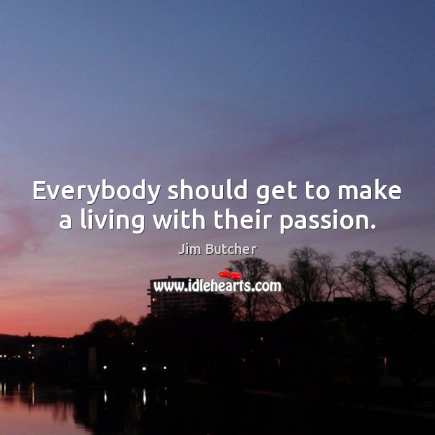 Everybody should get to make a living with their passion. Image