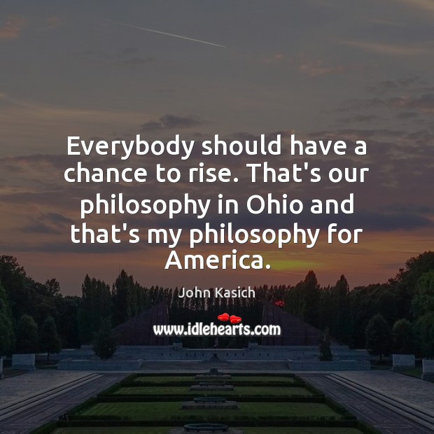 Everybody should have a chance to rise. That’s our philosophy in Ohio John Kasich Picture Quote