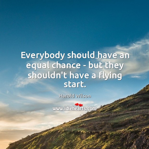 Everybody should have an equal chance – but they shouldn’t have a flying start. Harold Wilson Picture Quote