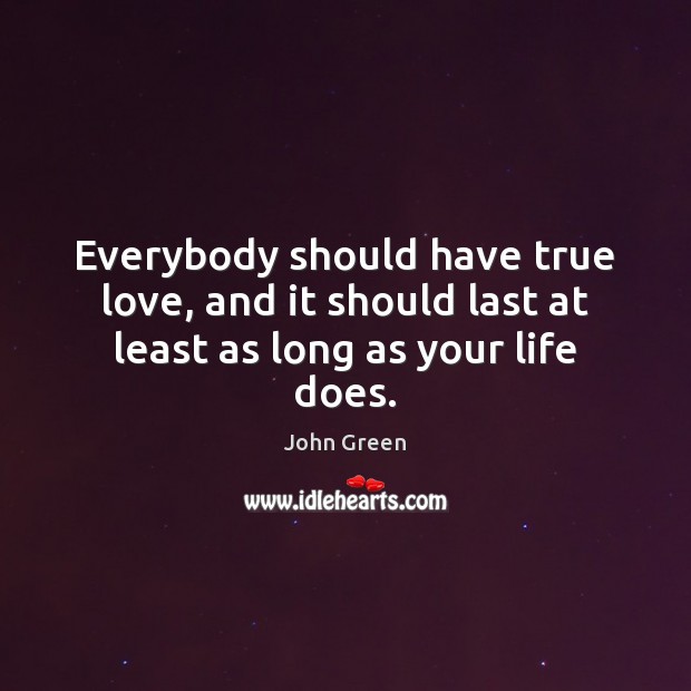 Everybody should have true love, and it should last at least as long as your life does. John Green Picture Quote