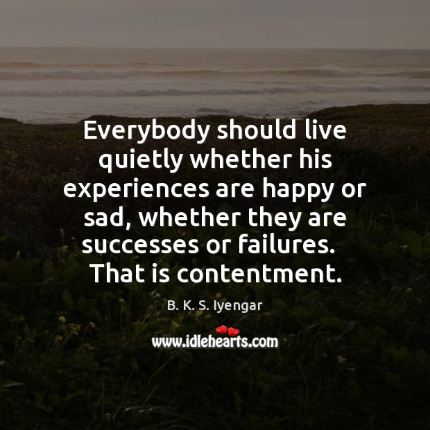 Everybody should live quietly whether his experiences are happy or sad, whether B. K. S. Iyengar Picture Quote
