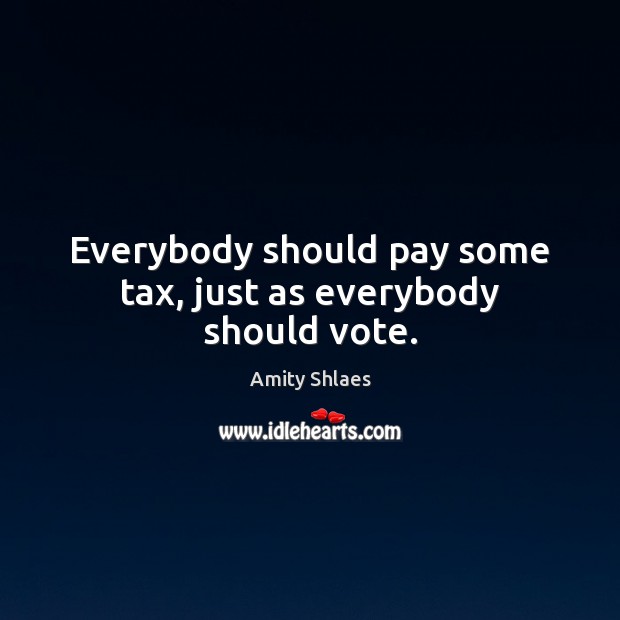 Everybody should pay some tax, just as everybody should vote. Amity Shlaes Picture Quote