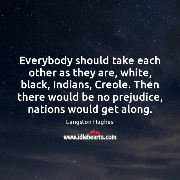 Everybody should take each other as they are, white, black, Indians, Creole. Langston Hughes Picture Quote
