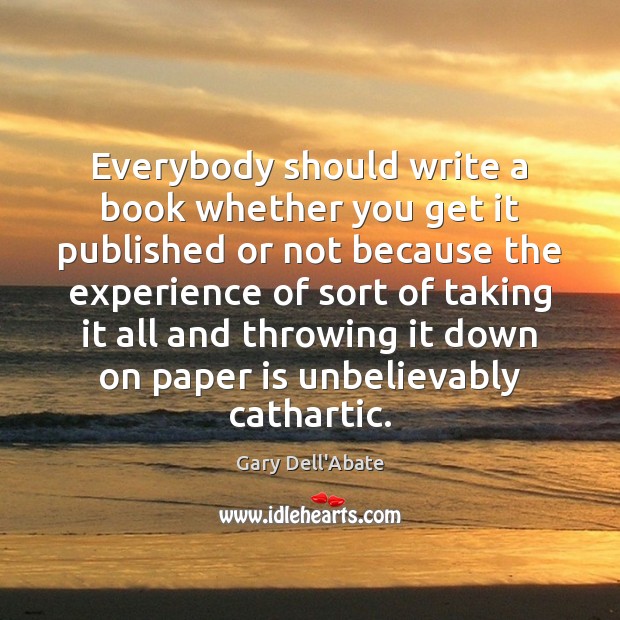 Everybody should write a book whether you get it published or not Gary Dell’Abate Picture Quote