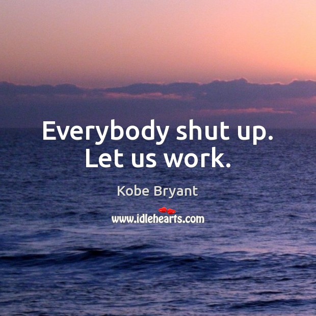 Everybody shut up. Let us work. Kobe Bryant Picture Quote
