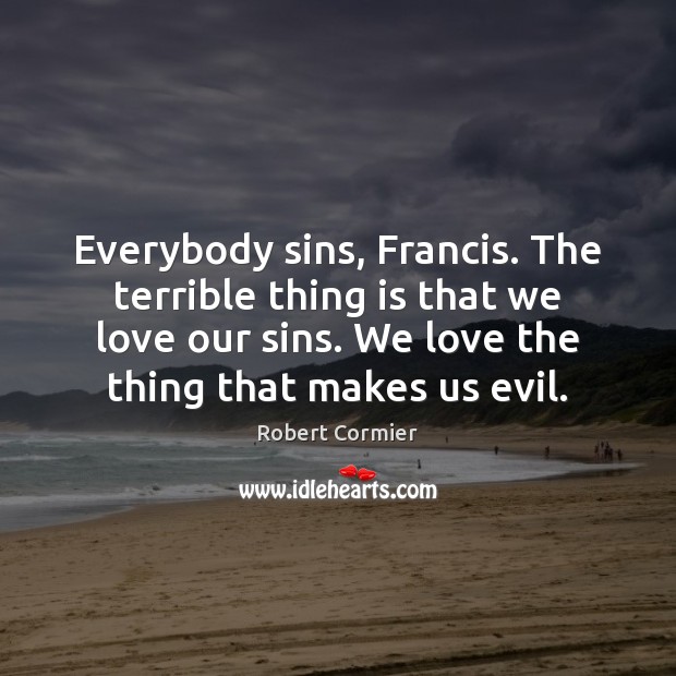 Everybody sins, Francis. The terrible thing is that we love our sins. Robert Cormier Picture Quote