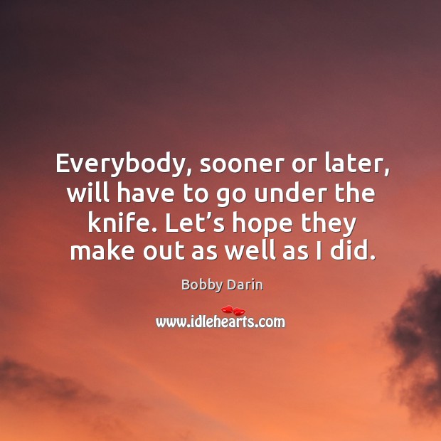 Everybody, sooner or later, will have to go under the knife. Let’s hope they make out as well as I did. Bobby Darin Picture Quote