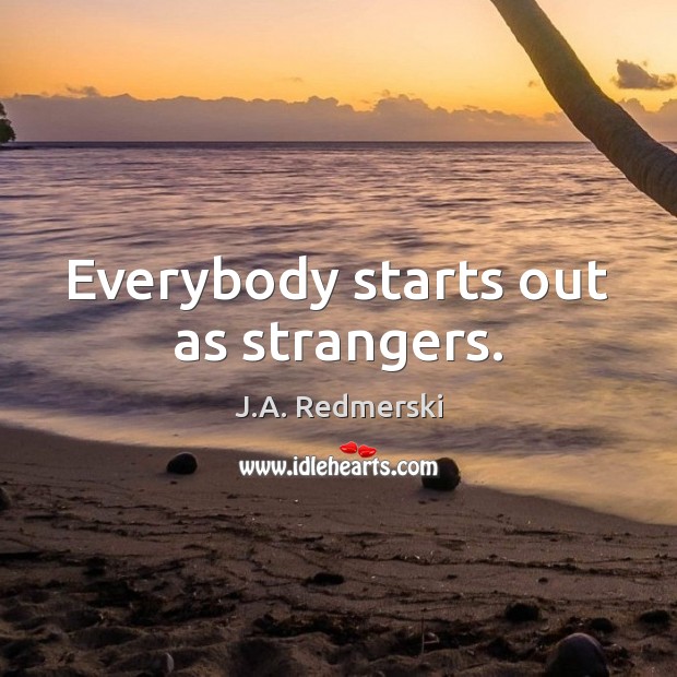 Everybody starts out as strangers. J.A. Redmerski Picture Quote