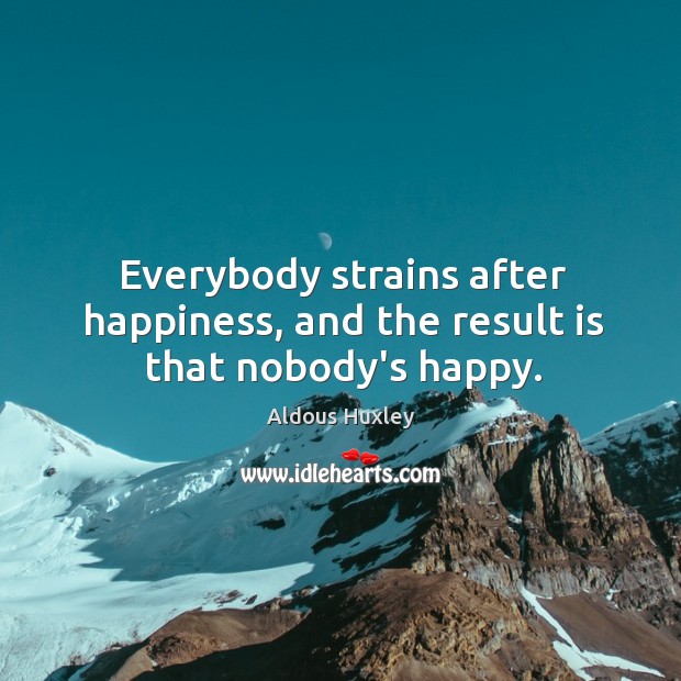 Everybody strains after happiness, and the result is that nobody’s happy. Image