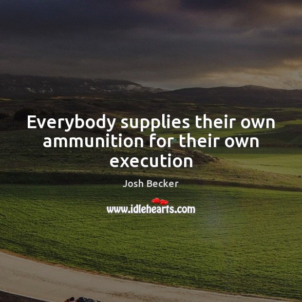 Everybody supplies their own ammunition for their own execution Josh Becker Picture Quote
