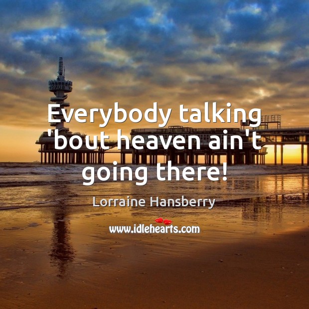 Everybody talking ’bout heaven ain’t going there! Lorraine Hansberry Picture Quote
