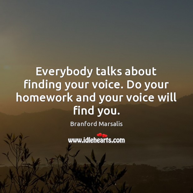 Everybody talks about finding your voice. Do your homework and your voice will find you. Branford Marsalis Picture Quote