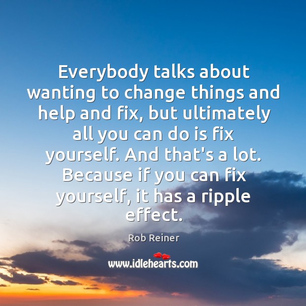 Everybody talks about wanting to change things and help and fix, but Rob Reiner Picture Quote