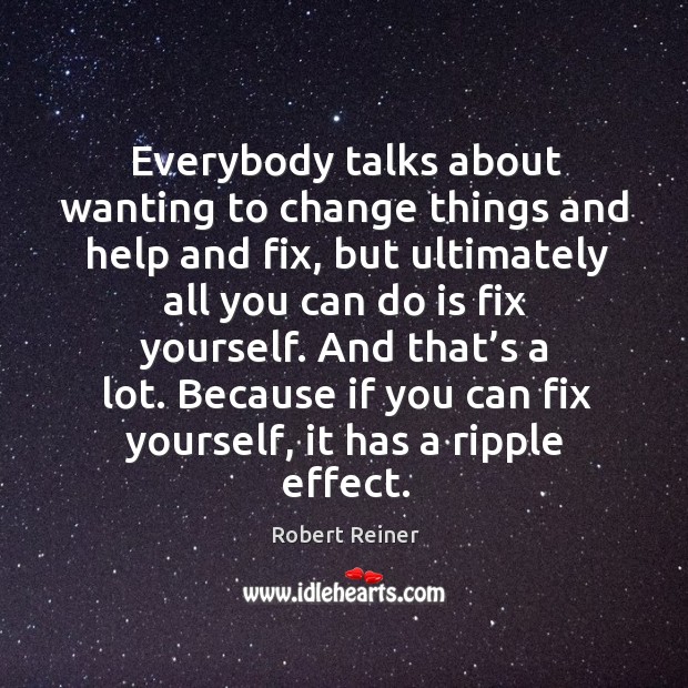 Everybody talks about wanting to change things and help and fix Robert Reiner Picture Quote