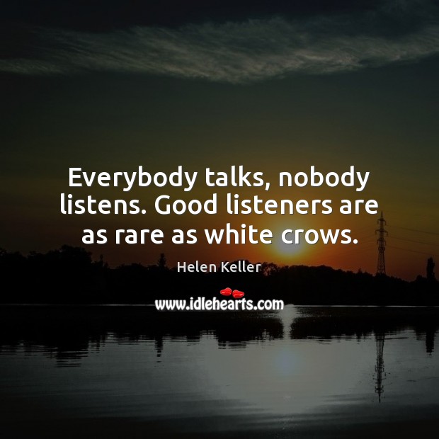 Everybody talks, nobody listens. Good listeners are as rare as white crows. Image
