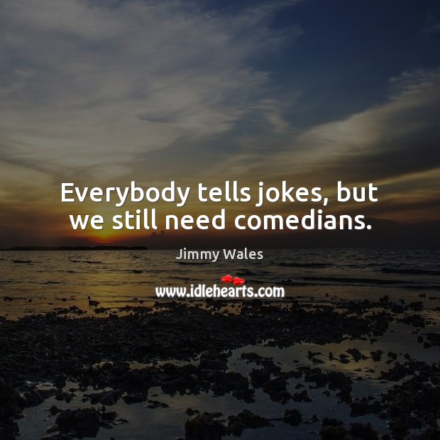Everybody tells jokes, but we still need comedians. Jimmy Wales Picture Quote