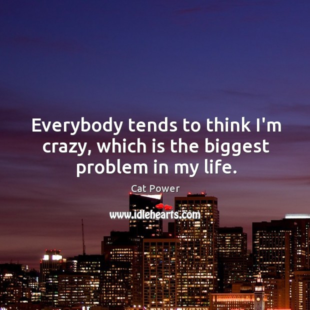 Everybody tends to think I’m crazy, which is the biggest problem in my life. Cat Power Picture Quote
