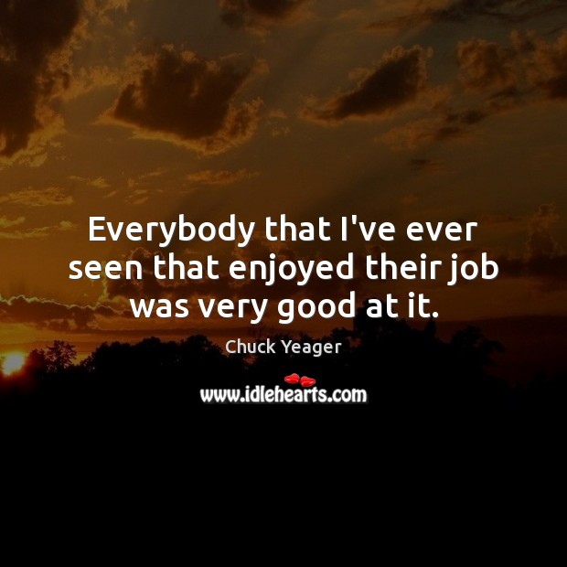 Everybody that I’ve ever seen that enjoyed their job was very good at it. Image