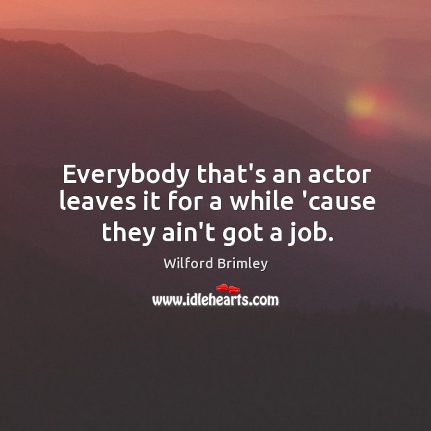 Everybody that’s an actor leaves it for a while ’cause they ain’t got a job. Wilford Brimley Picture Quote