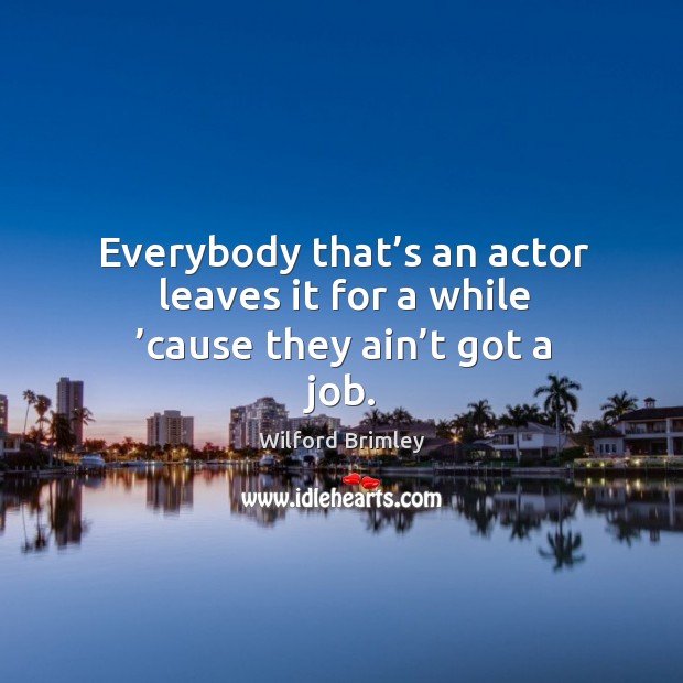 Everybody that’s an actor leaves it for a while ’cause they ain’t got a job. Image