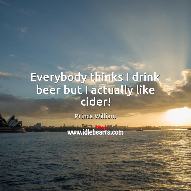 Everybody thinks I drink beer but I actually like cider! Prince William Picture Quote