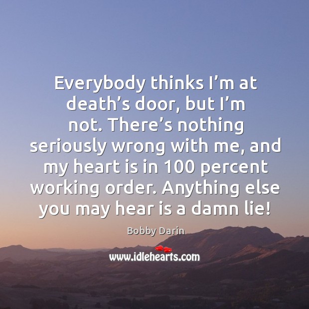 Everybody thinks I’m at death’s door, but I’m not. There’s nothing seriously wrong with me Bobby Darin Picture Quote